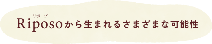 Riposo(リポーゾ)から生まれるさまざまな可能性